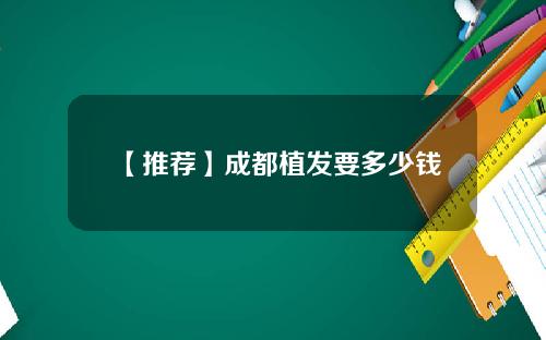 【推荐】成都植发要多少钱