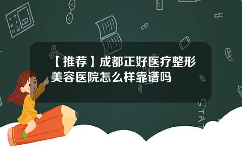 【推荐】成都正好医疗整形美容医院怎么样靠谱吗