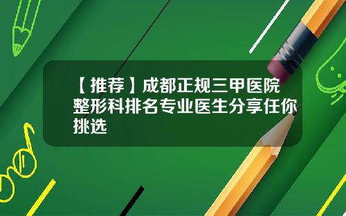 【推荐】成都正规三甲医院整形科排名专业医生分享任你挑选