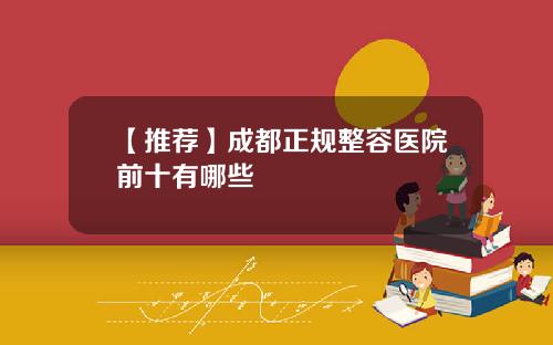 【推荐】成都正规整容医院前十有哪些