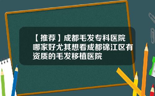 【推荐】成都毛发专科医院哪家好尤其想看成都锦江区有资质的毛发移植医院