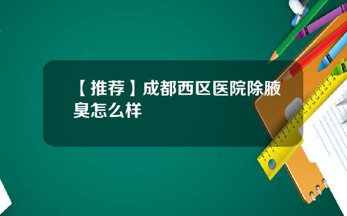 【推荐】成都西区医院除腋臭怎么样