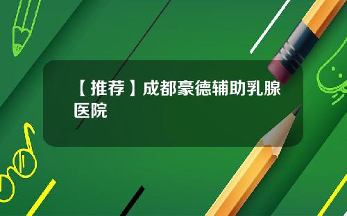 【推荐】成都豪德辅助乳腺医院