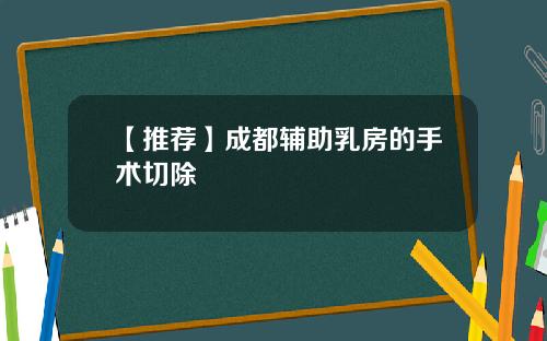 【推荐】成都辅助乳房的手术切除