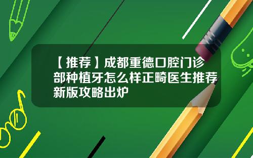 【推荐】成都重德口腔门诊部种植牙怎么样正畸医生推荐新版攻略出炉