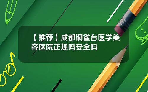 【推荐】成都铜雀台医学美容医院正规吗安全吗