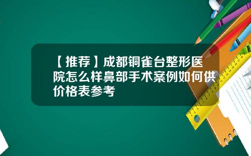 【推荐】成都铜雀台整形医院怎么样鼻部手术案例如何供价格表参考
