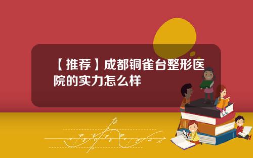 【推荐】成都铜雀台整形医院的实力怎么样