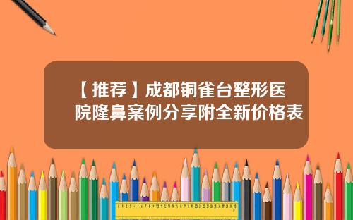 【推荐】成都铜雀台整形医院隆鼻案例分享附全新价格表
