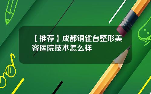 【推荐】成都铜雀台整形美容医院技术怎么样