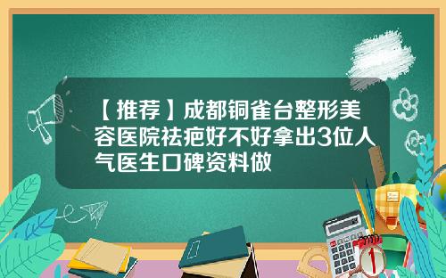 【推荐】成都铜雀台整形美容医院祛疤好不好拿出3位人气医生口碑资料做