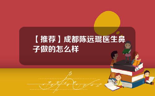 【推荐】成都陈远琨医生鼻子做的怎么样