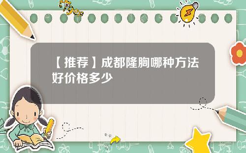 【推荐】成都隆胸哪种方法好价格多少