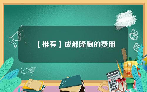 【推荐】成都隆胸的费用