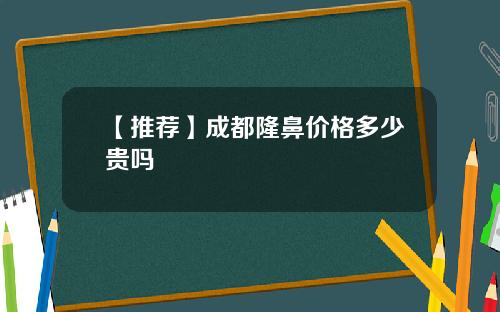 【推荐】成都隆鼻价格多少贵吗 【推荐】成都隆鼻价格多少贵吗