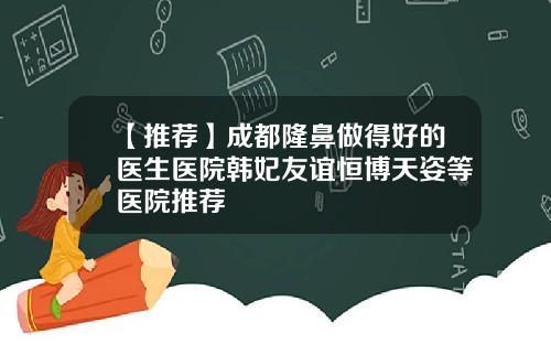 【推荐】成都隆鼻做得好的医生医院韩妃友谊恒博天姿等医院推荐
