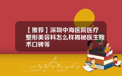 【推荐】深圳中海医院医疗整形美容科怎么样揭秘医生技术口碑等