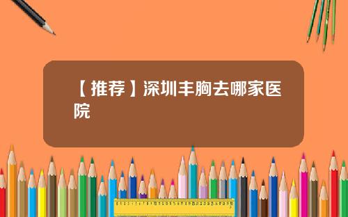 【推荐】深圳丰胸去哪家医院