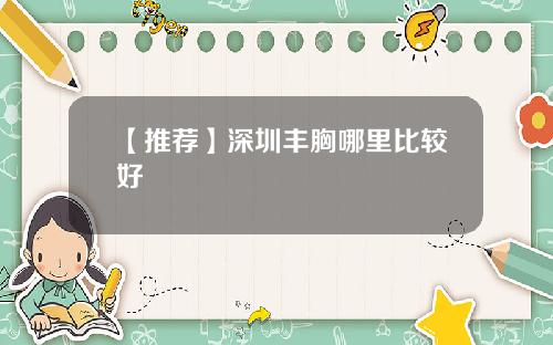 【推荐】深圳丰胸哪里比较好