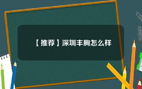 【推荐】深圳丰胸怎么样