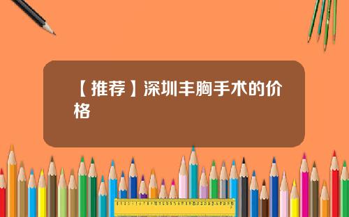 【推荐】深圳丰胸手术的价格 【推荐】深圳丰胸手术的价格