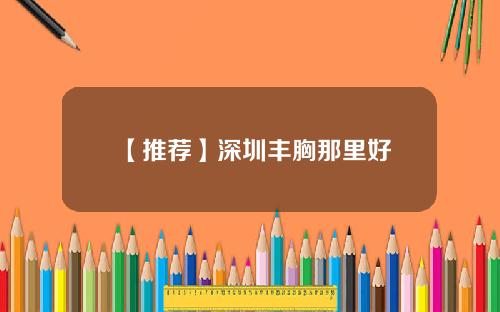 【推荐】深圳丰胸那里好