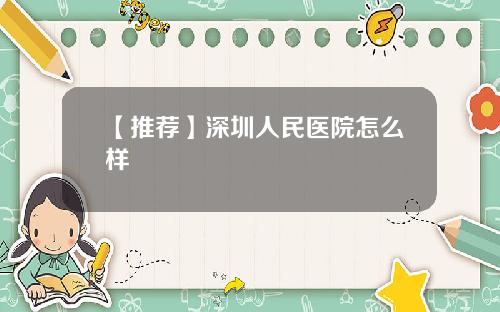 【推荐】深圳人民医院怎么样 【推荐】深圳人民医院怎么样