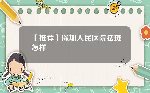 【推荐】深圳人民医院祛斑怎样
