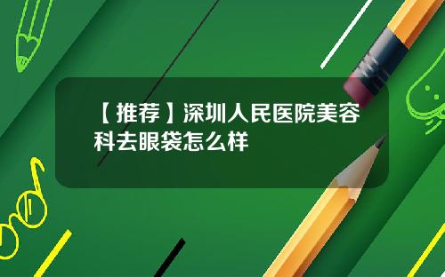【推荐】深圳人民医院美容科去眼袋怎么样 【推荐】深圳人民医院美容科去眼袋怎么样