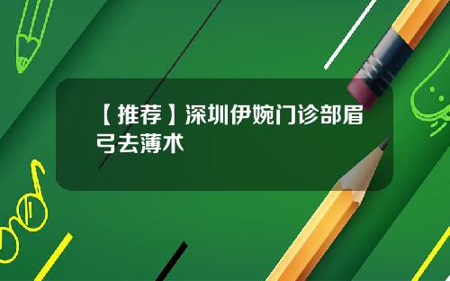 【推荐】深圳伊婉门诊部眉弓去薄术