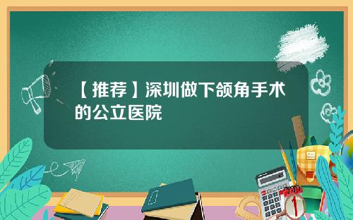【推荐】深圳做下颌角手术的公立医院
