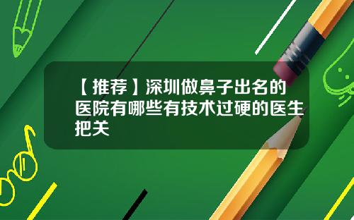 【推荐】深圳做鼻子出名的医院有哪些有技术过硬的医生把关