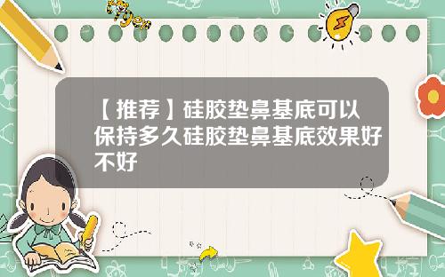 【推荐】硅胶垫鼻基底可以保持多久硅胶垫鼻基底效果好不好