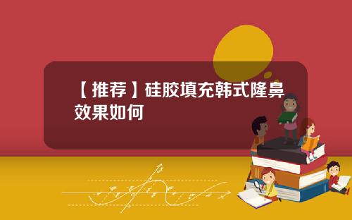 【推荐】硅胶填充韩式隆鼻效果如何