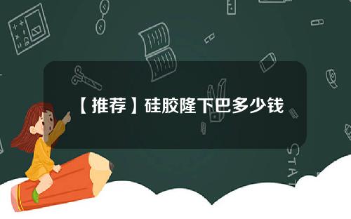 【推荐】硅胶隆下巴多少钱