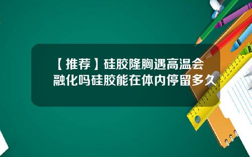 【推荐】硅胶隆胸遇高温会融化吗硅胶能在体内停留多久