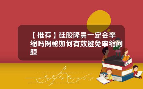 【推荐】硅胶隆鼻一定会挛缩吗揭秘如何有效避免挛缩问题