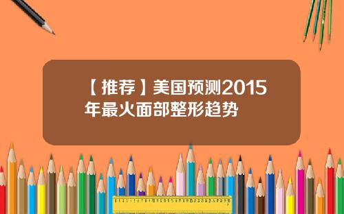【推荐】美国预测2015年最火面部整形趋势