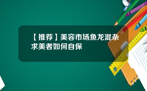 【推荐】美容市场鱼龙混杂求美者如何自保