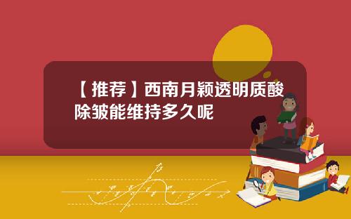 【推荐】西南月颖透明质酸除皱能维持多久呢