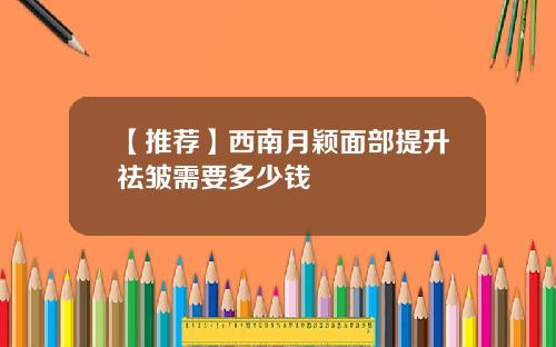 【推荐】西南月颖面部提升祛皱需要多少钱