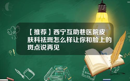 【推荐】西宁互助巷医院皮肤科祛斑怎么样让你和脸上的斑点说再见