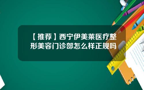 【推荐】西宁伊美莱医疗整形美容门诊部怎么样正规吗