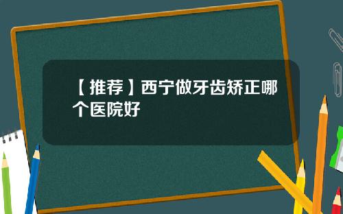 【推荐】西宁做牙齿矫正哪个医院好