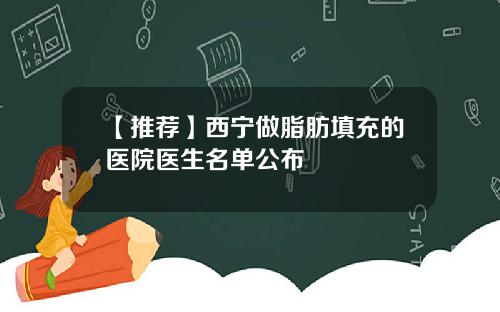 【推荐】西宁做脂肪填充的医院医生名单公布