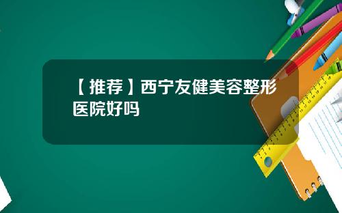 【推荐】西宁友健美容整形医院好吗