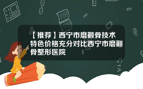 【推荐】西宁市磨颧骨技术特色价格充分对比西宁市磨颧骨整形医院