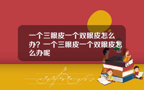 一个三眼皮一个双眼皮怎么办？一个三眼皮一个双眼皮怎么办呢