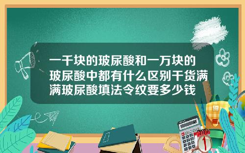 一千块的玻尿酸和一万块的玻尿酸中都有什么区别干货满满玻尿酸填法令纹要多少钱