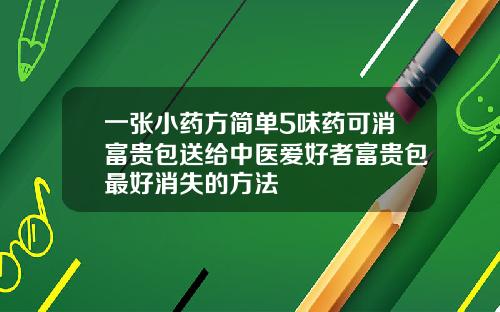 一张小药方简单5味药可消富贵包送给中医爱好者富贵包最好消失的方法